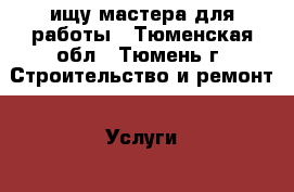 ищу мастера для работы - Тюменская обл., Тюмень г. Строительство и ремонт » Услуги   . Тюменская обл.,Тюмень г.